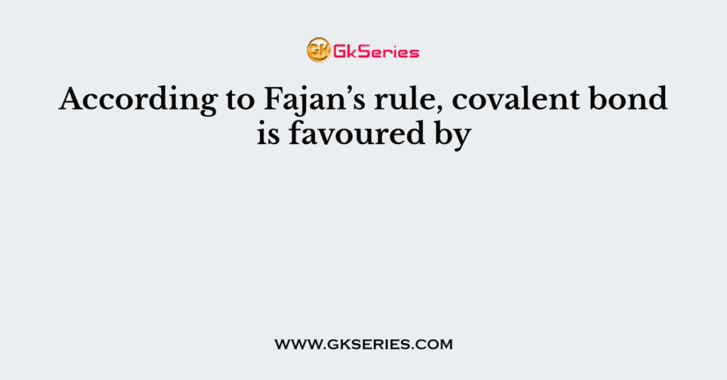 According to Fajan’s rule, covalent bond is favoured by