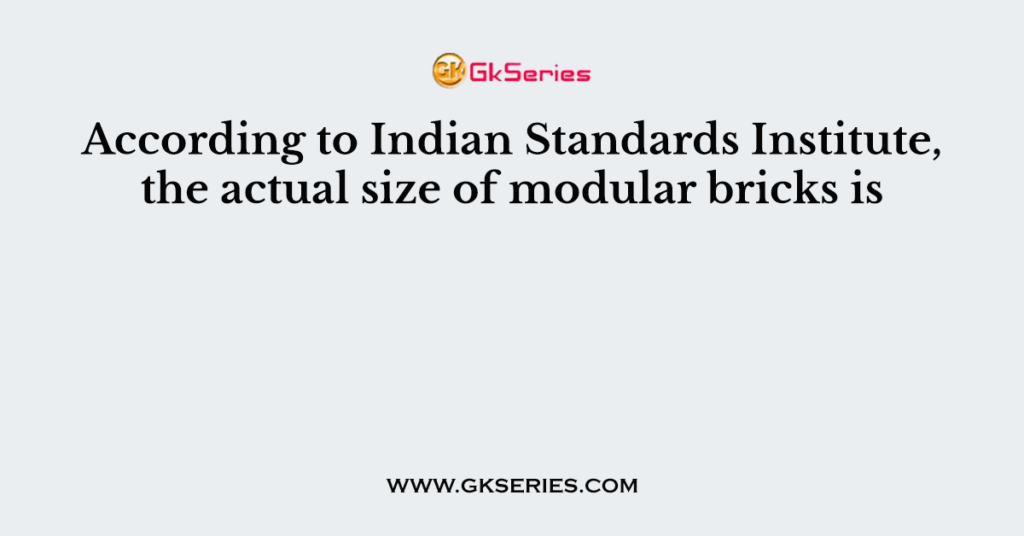 According to Indian Standards Institute, the actual size of modular bricks is