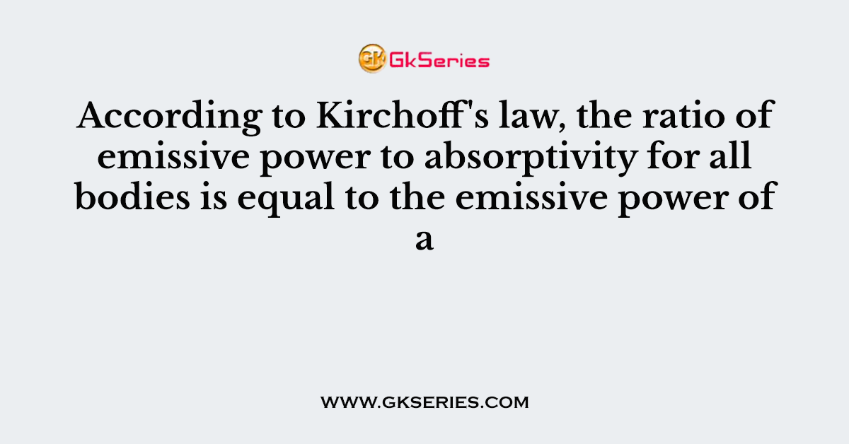 According to Kirchoff's law, the ratio of emissive power to absorptivity for all bodies is equal to the emissive power of a