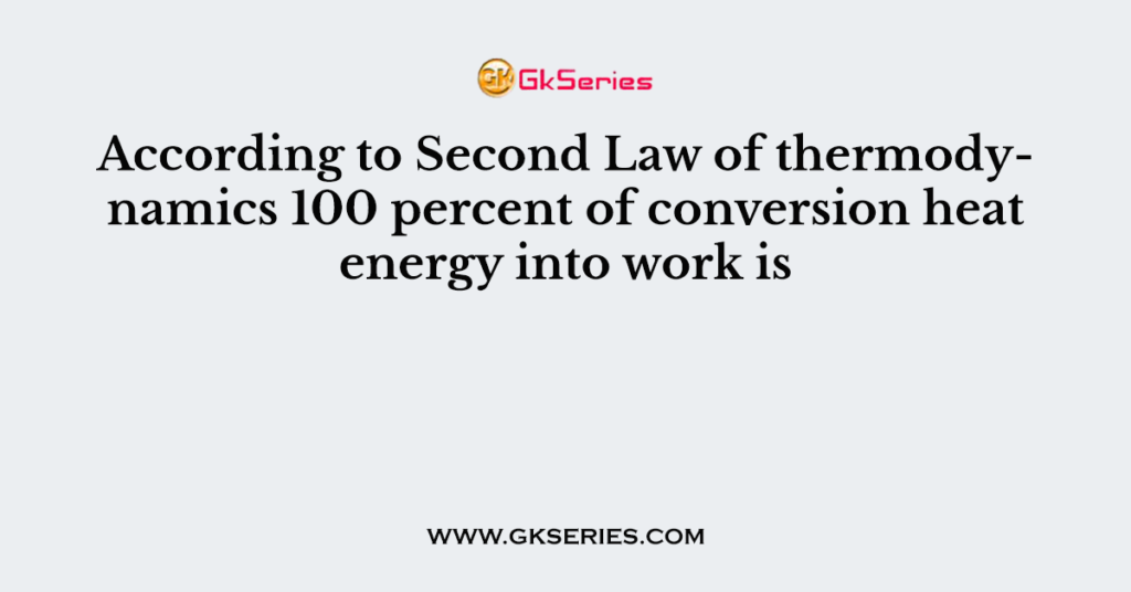 According to Second Law of thermodynamics 100 percent of conversion heat energy into work is