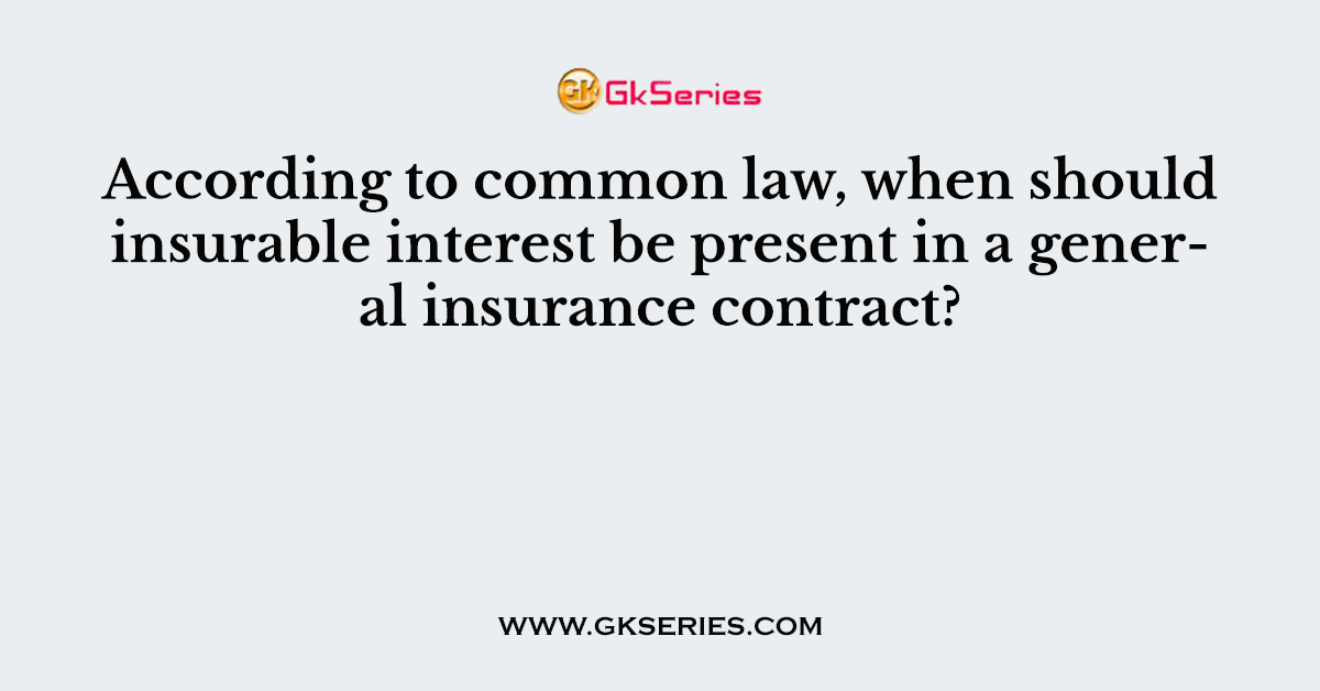 According to common law, when should insurable interest be present in a general insurance contract?          