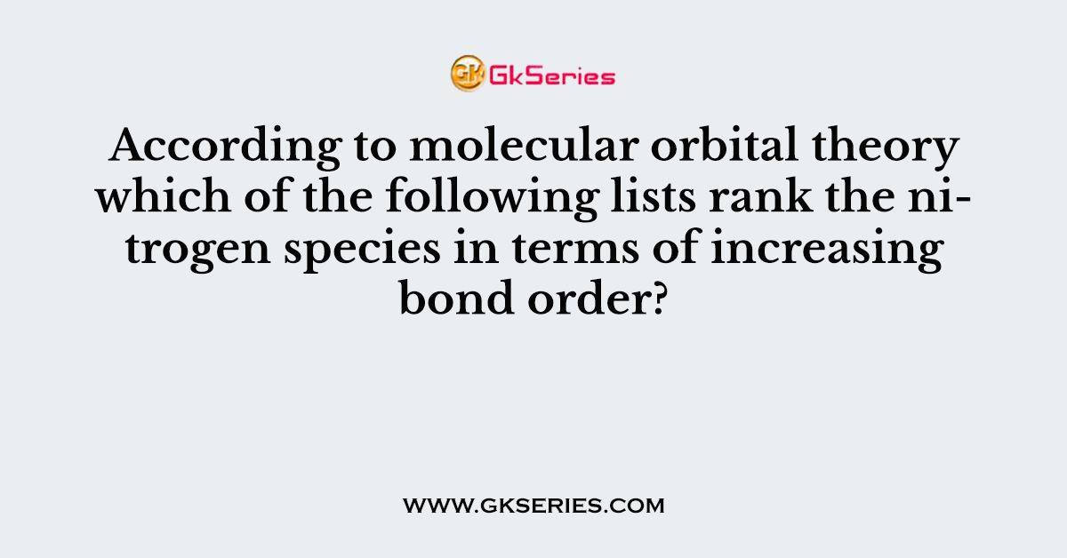According to molecular orbital theory which of the following lists rank the nitrogen species in terms of increasing bond order?