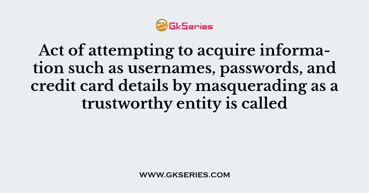 Act of attempting to acquire information such as usernames, passwords, and credit card details by masquerading as a trustworthy entity is called