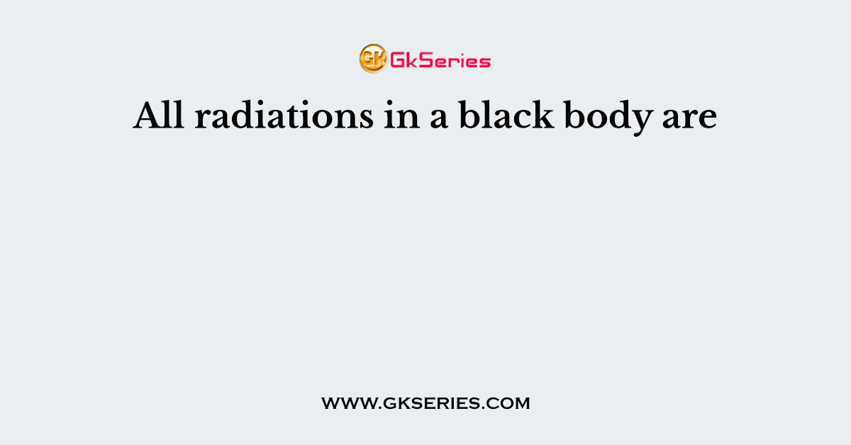 All radiations in a black body are