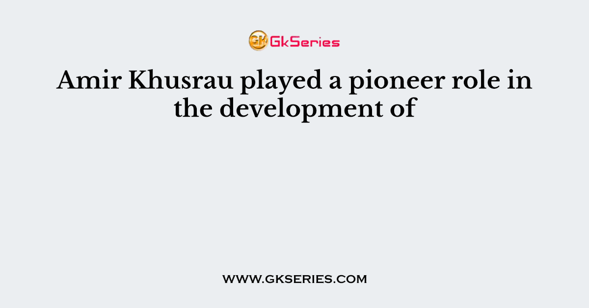 Amir Khusrau played a pioneer role in the development of