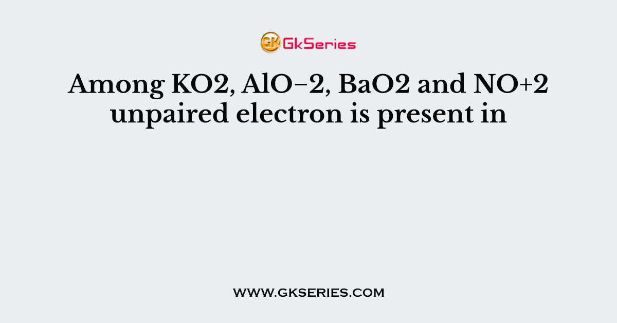 Among KO2, AlO−2, BaO2 and NO+2 unpaired electron is present in