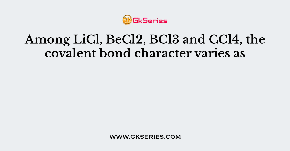 Among LiCl, BeCl2, BCl3 and CCl4, the covalent bond character varies as
