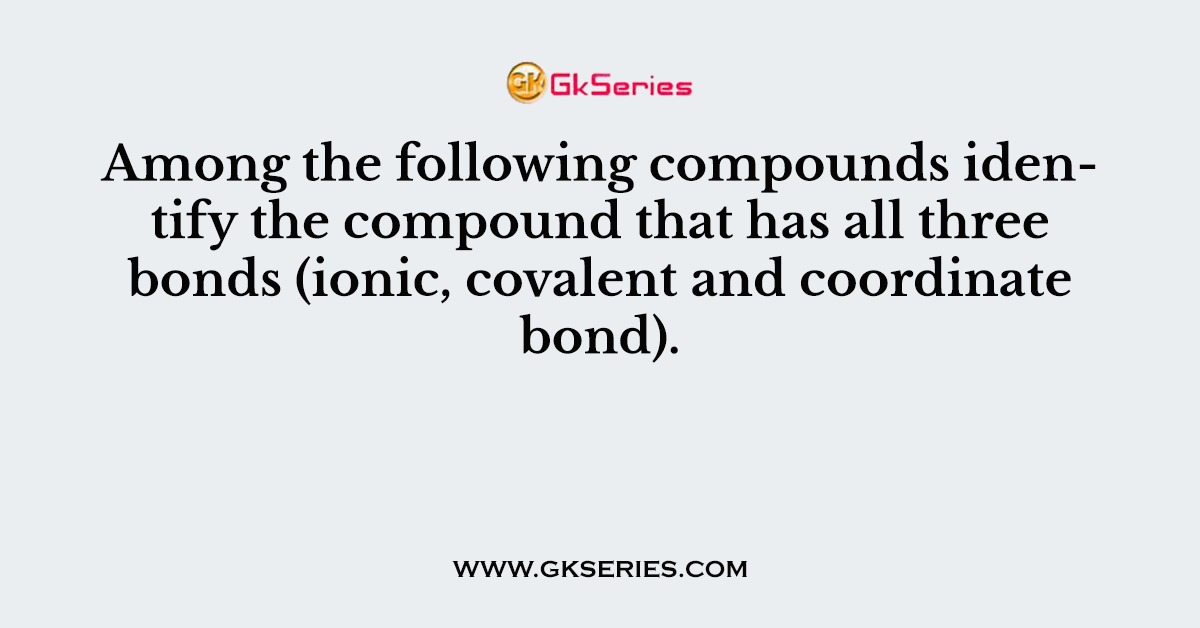 Among the following compounds identify the compound that has all three bonds (ionic, covalent and coordinate bond).