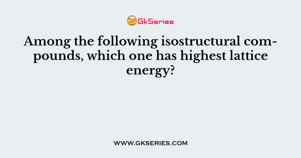 Among the following isostructural compounds, which one has highest lattice energy?