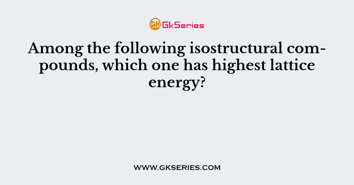Among the following isostructural compounds, which one has highest lattice energy?