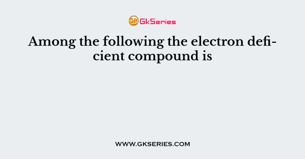 Among the following the electron deficient compound is