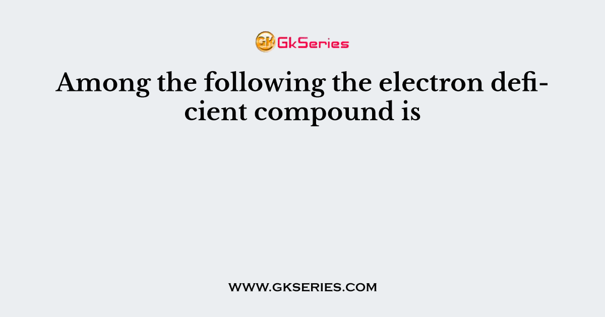 Among the following the electron deficient compound is