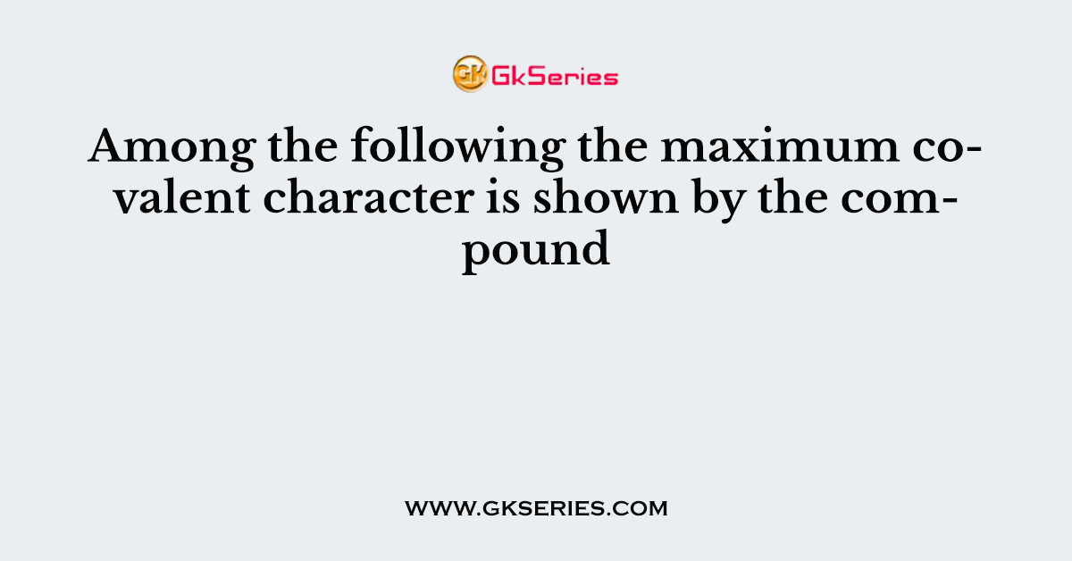 Among the following the maximum covalent character is shown by the compound