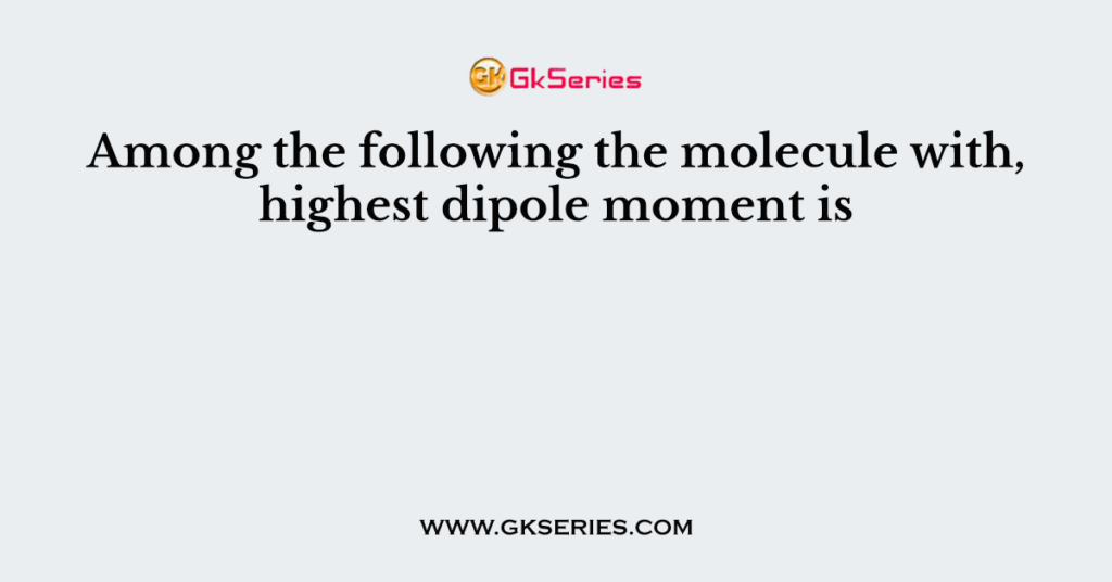 Among the following the molecule with, highest dipole moment is