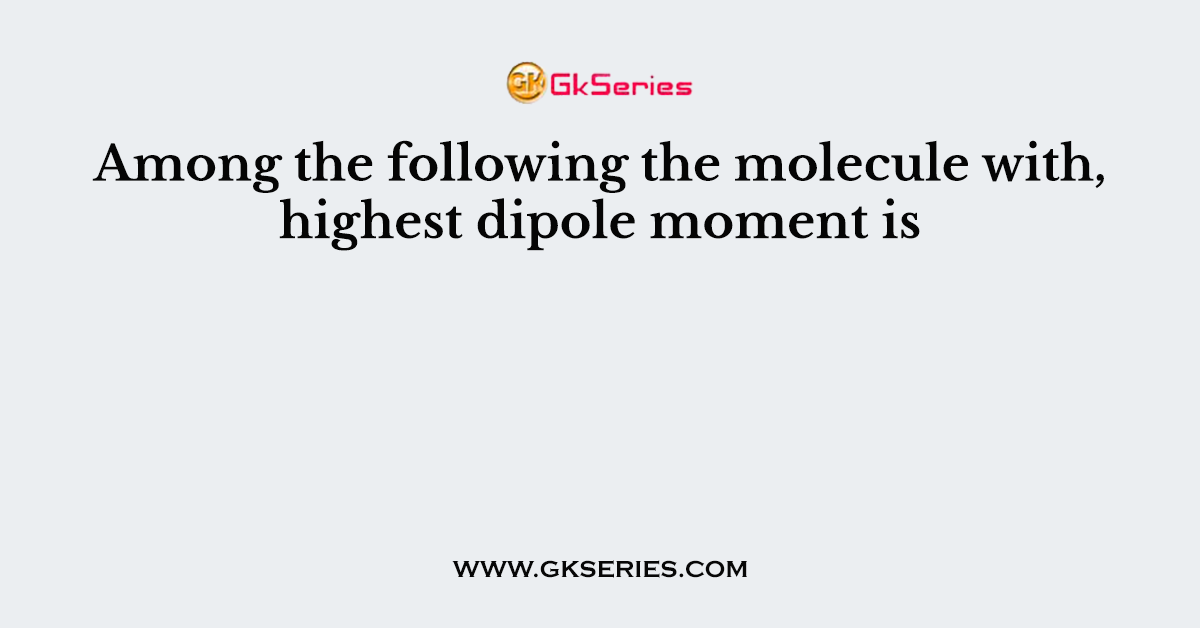 Among the following the molecule with, highest dipole moment is