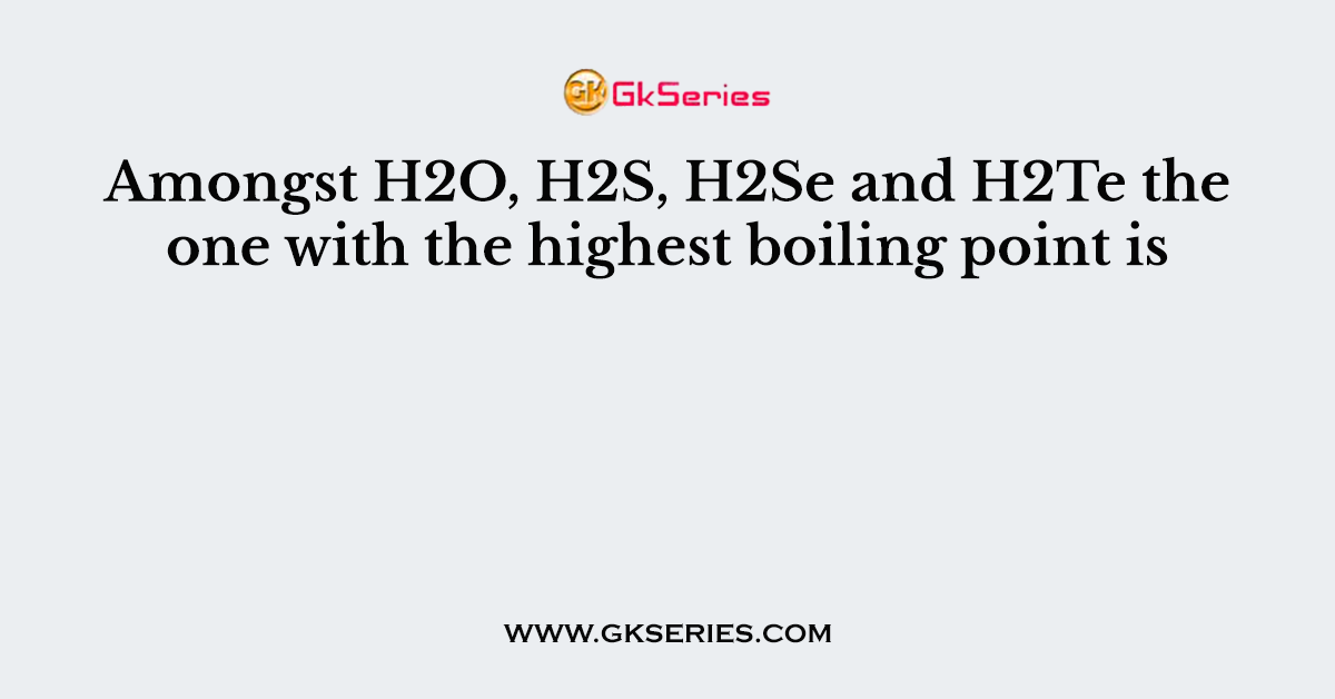 Amongst H2O, H2S, H2Se and H2Te the one with the highest boiling point is