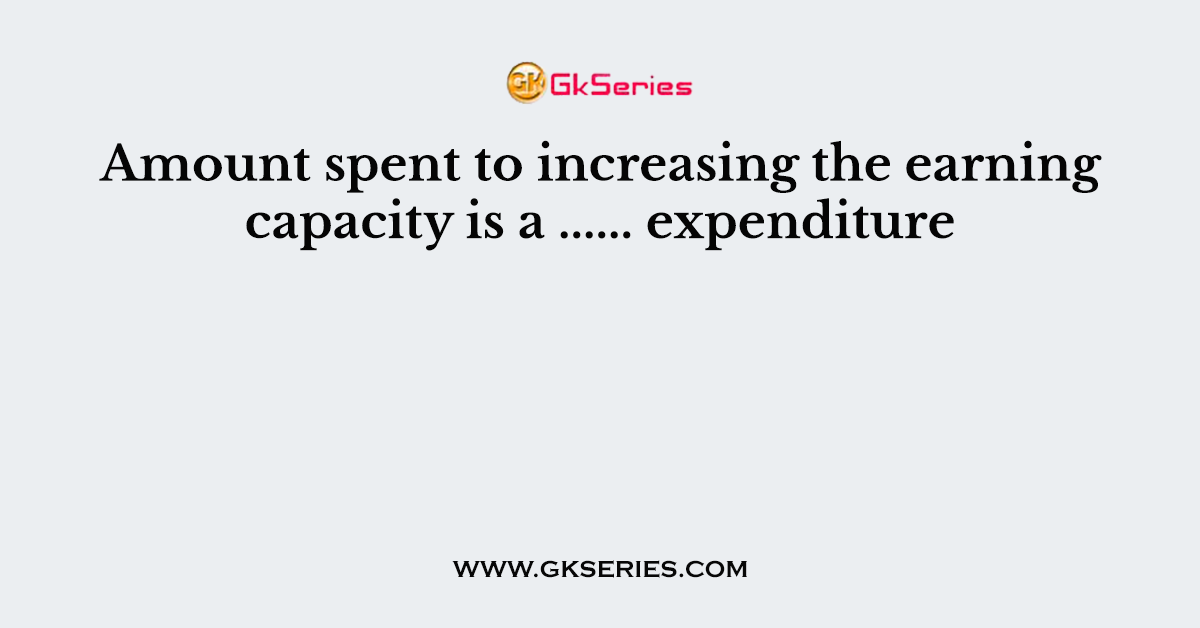 Amount spent to increasing the earning capacity is a ...... expenditure