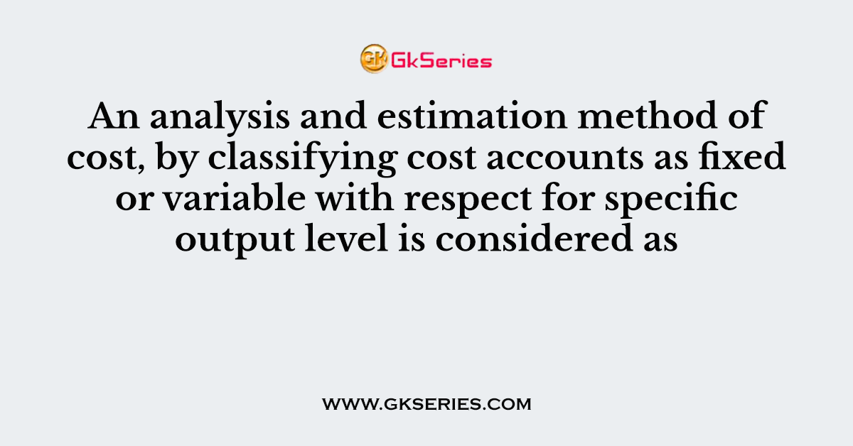 An analysis and estimation method of cost, by classifying cost accounts as fixed or variable with respect for specific output level is considered as