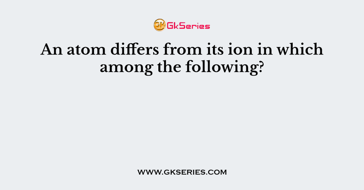 An atom differs from its ion in which among the following?