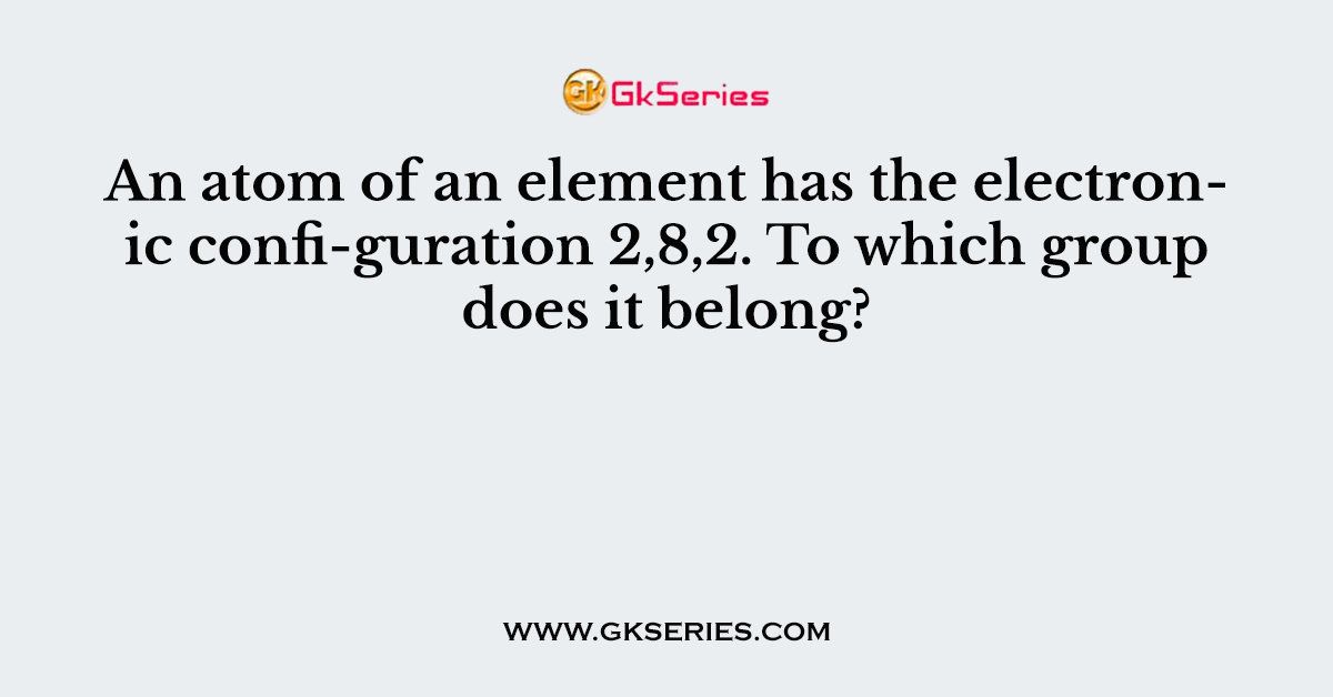 An atom of an element has the electronic confi-guration 2,8,2. To which group does it belong?