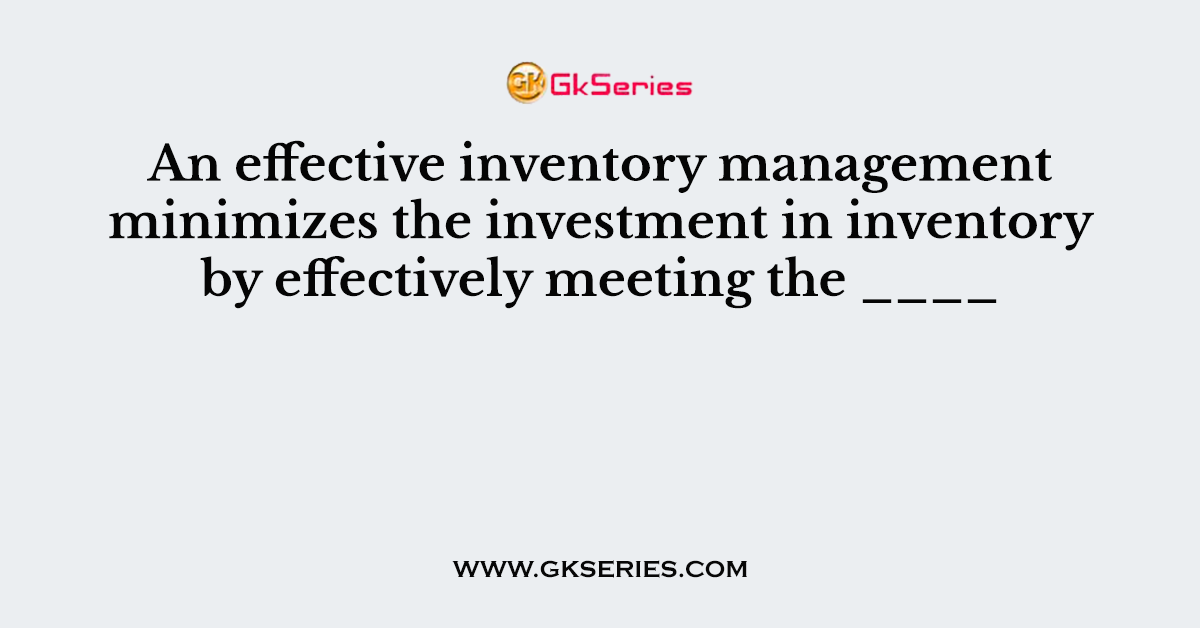 An effective inventory management minimizes the investment in inventory by effectively meeting the ____