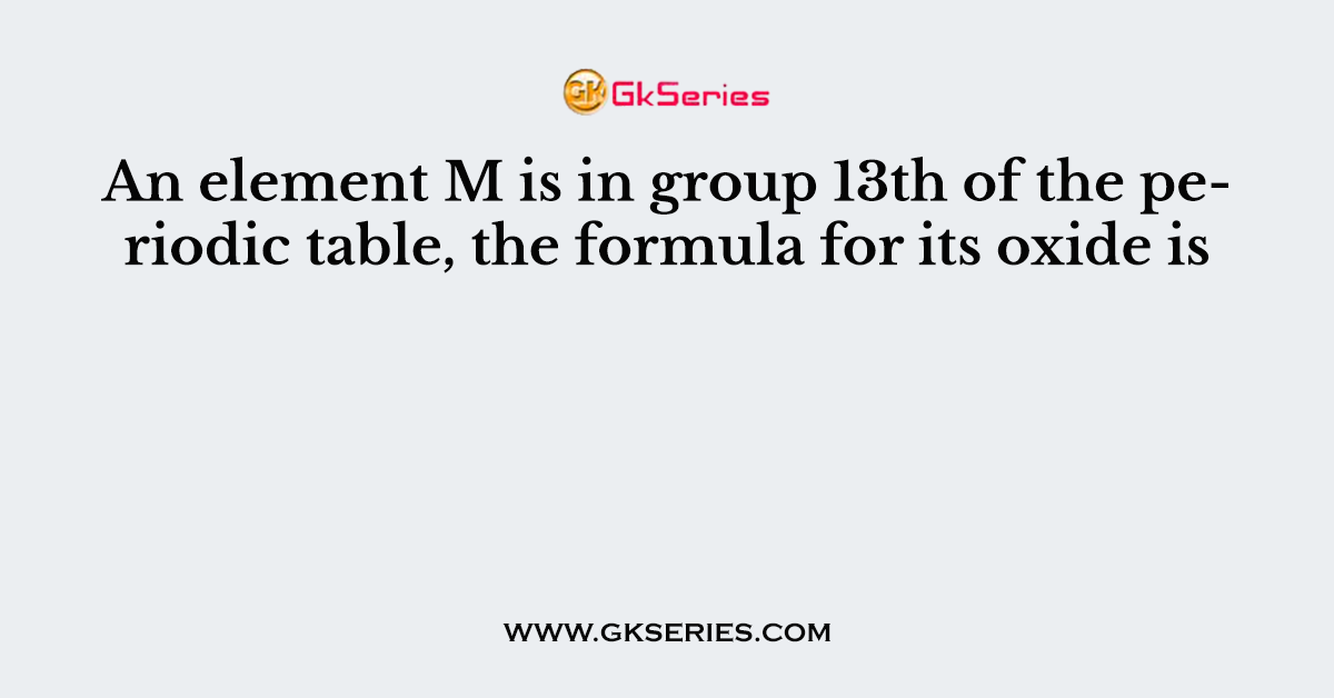 An element M is in group 13th of the periodic table, the formula for its oxide is