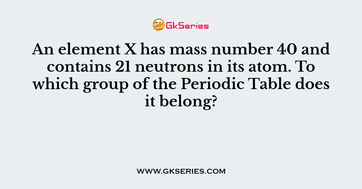 An element X has mass number 40 and contains 21 neutrons in its atom. To which group of the Periodic Table does it belong?