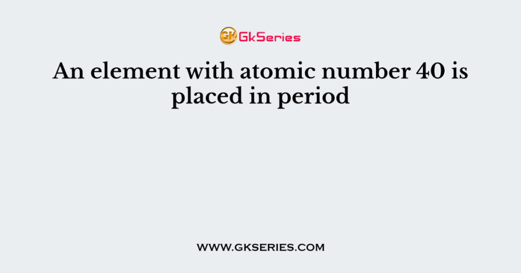 An element with atomic number 40 is placed in period