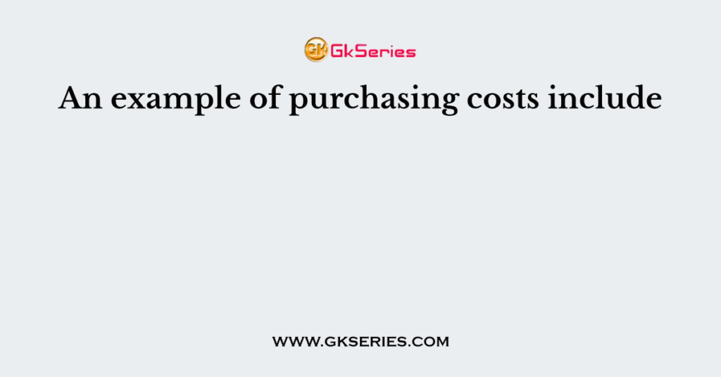 An example of purchasing costs include