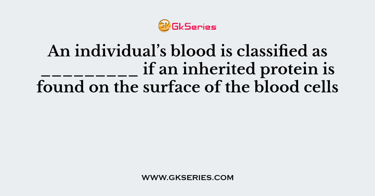 An individual’s blood is classified as _________ if an inherited protein is found on the surface of the blood cells