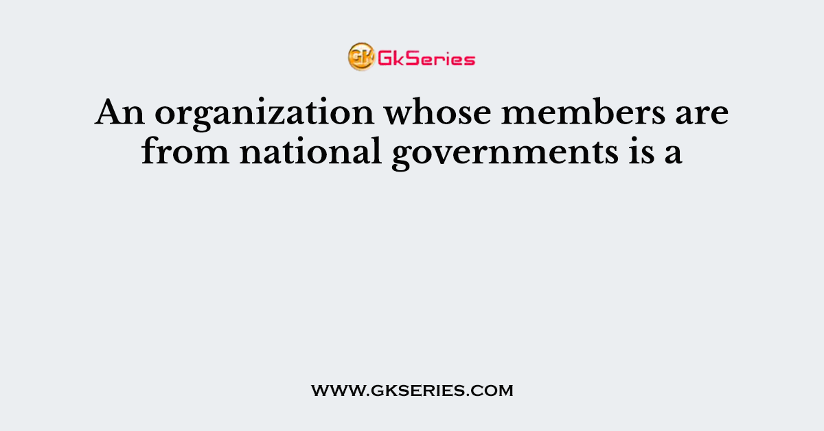 An organization whose members are from national governments is a