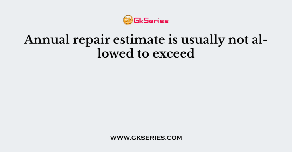 Annual repair estimate is usually not allowed to exceed