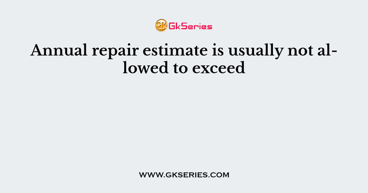 Annual repair estimate is usually not allowed to exceed