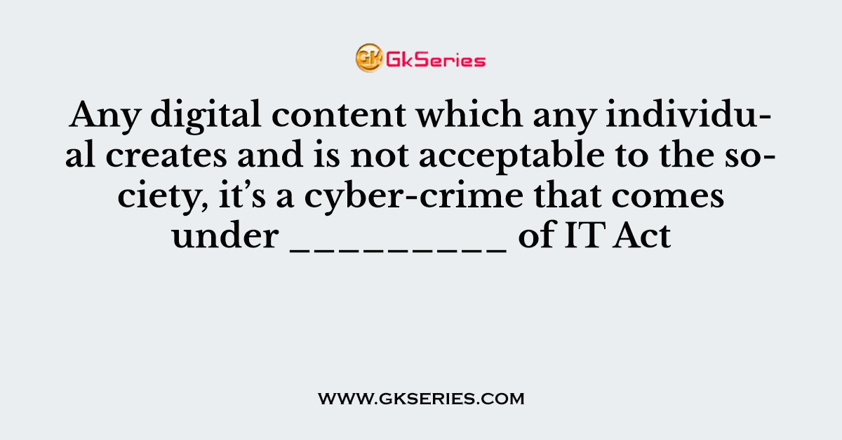 Any digital content which any individual creates and is not acceptable to the society, it’s a cyber-crime that comes under _________ of IT Act