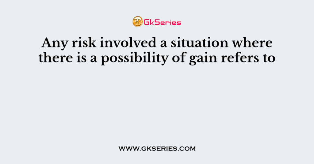 Any risk involved a situation where there is a possibility of gain refers to