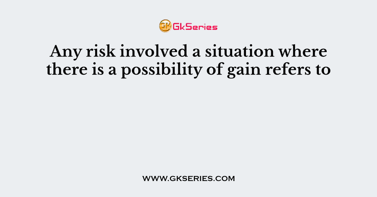 Any risk involved a situation where there is a possibility of gain refers to