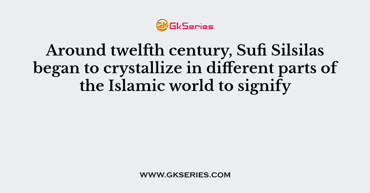 Around twelfth century, Sufi Silsilas began to crystallize in different parts of the Islamic world to signify