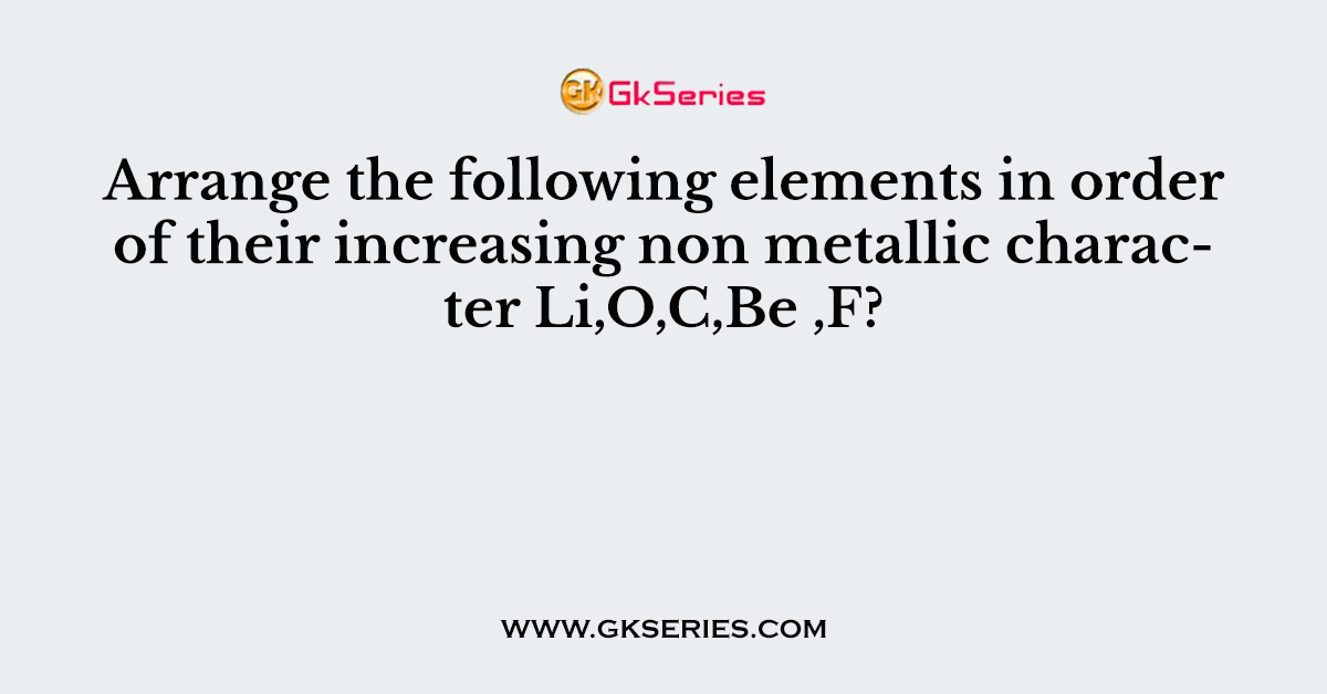 Arrange the following elements in order of their increasing non metallic character Li,O,C,Be ,F?