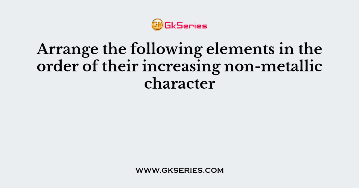 Arrange the following elements in the order of their increasing non-metallic character