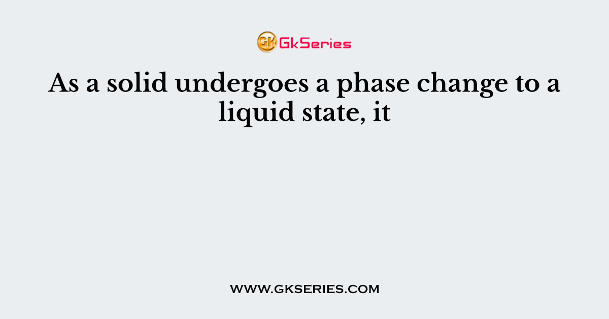 As a solid undergoes a phase change to a liquid state, it