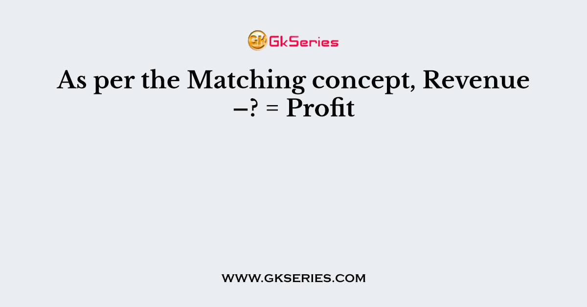 As per the Matching concept, Revenue –? = Profit