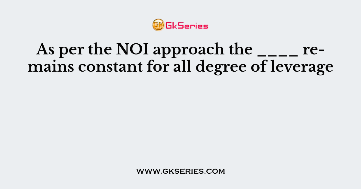As per the NOI approach the ____ remains constant for all degree of leverage