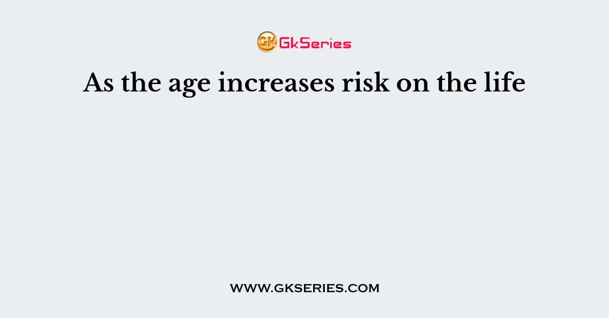 As the age increases risk on the life