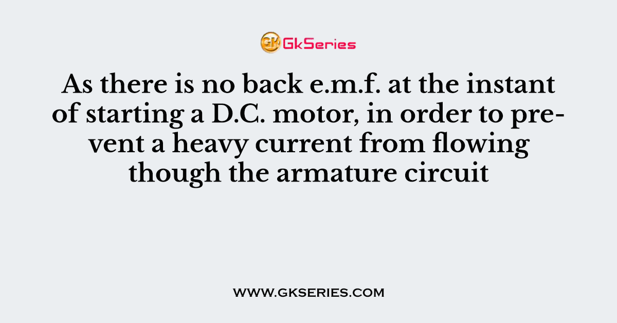 As there is no back e.m.f. at the instant of starting a D.C. motor, in order to prevent a heavy current from flowing though the armature circuit