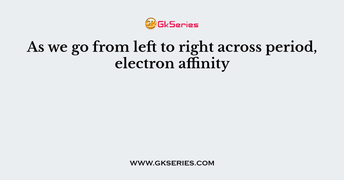 As we go from left to right across period, electron affinity