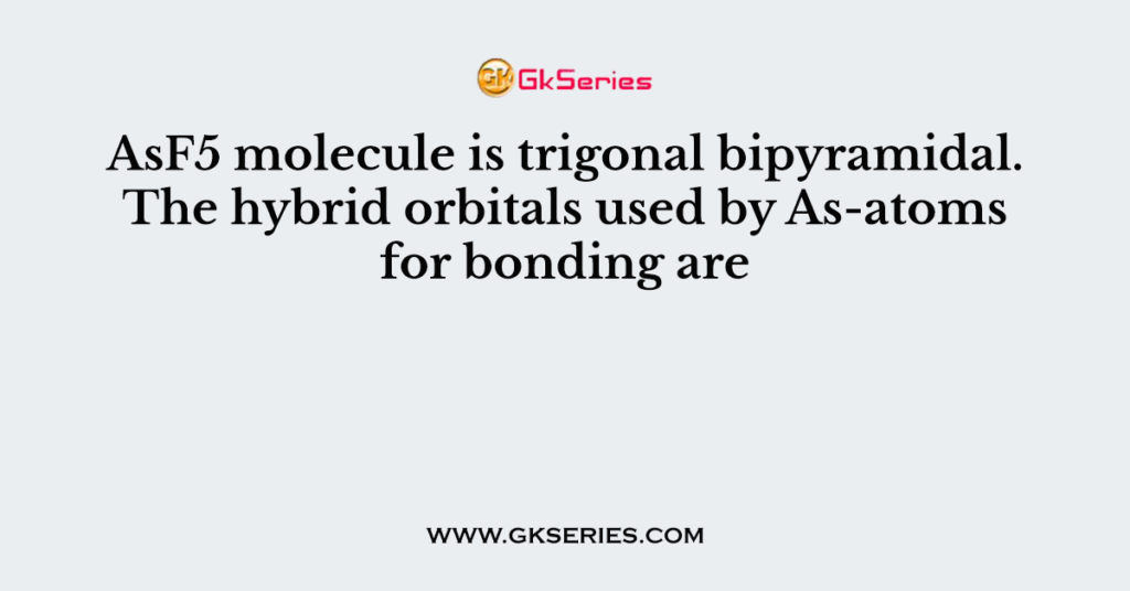 AsF5 molecule is trigonal bipyramidal. The hybrid orbitals used by As-atoms for bonding are