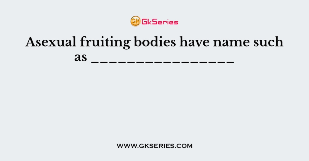 Asexual fruiting bodies have name such as ________________