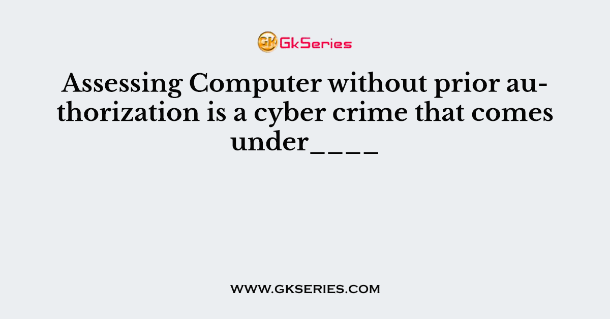 Assessing Computer without prior authorization is a cyber crime that comes under____