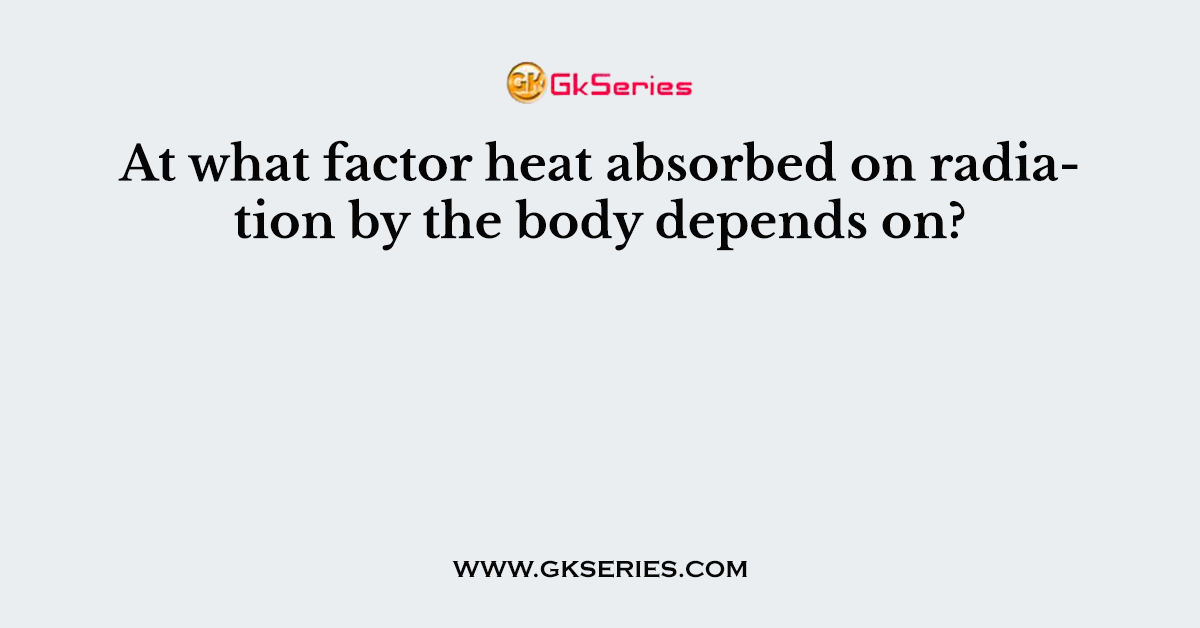 At what factor heat absorbed on radiation by the body depends on?