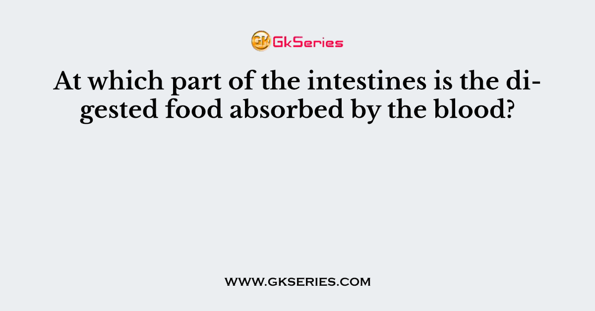 At which part of the intestines is the digested food absorbed by the blood?
